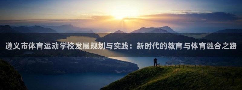 678体育：遵义市体育运动学校发展规划与实践：新时代的教育与体育融合之路