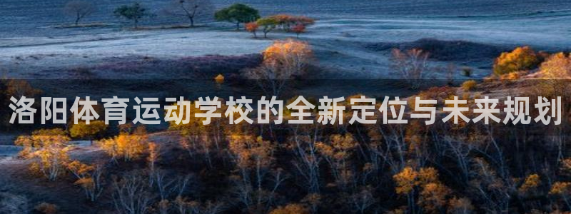 678体育官网地址：洛阳体育运动学校的全新定位与未来规划