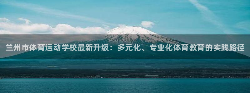 678体育知识：兰州市体育运动学校最新升级：多元化、专业化体育教育的实践路径