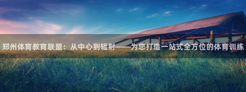 678体育官网下载：郑州体育教育联盟：从中心到辐射——为您打造一站式全方位的体育训练