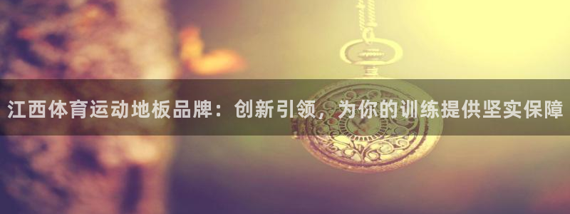 皇冠678体育：江西体育运动地板品牌：创新引领，为你的训练提供坚实保障