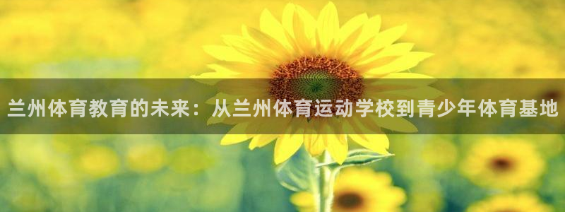 678体育官网：兰州体育教育的未来：从兰州体育运动学校到青少年体育基地