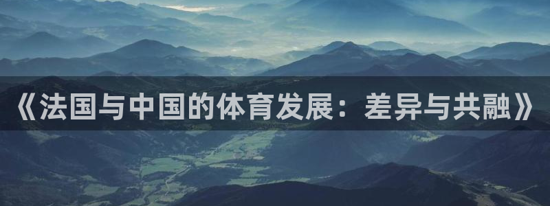 皇冠678体育：《法国与中国的体育发展：差异与共融》