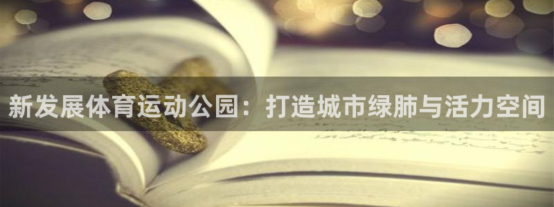 678体育知识：新发展体育运动公园：打造城市绿肺与活力空间