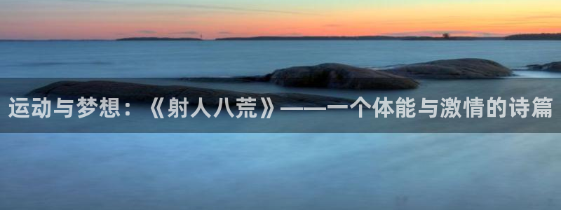 678体育知识：运动与梦想：《射人八荒》——一个体能与激情的诗篇