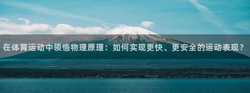 678体育官网：在体育运动中领悟物理原理：如何实现更快、更安全的运动表现？