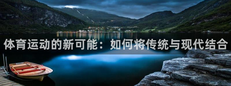 678体育官网地址：体育运动的新可能：如何将传统与现代结合