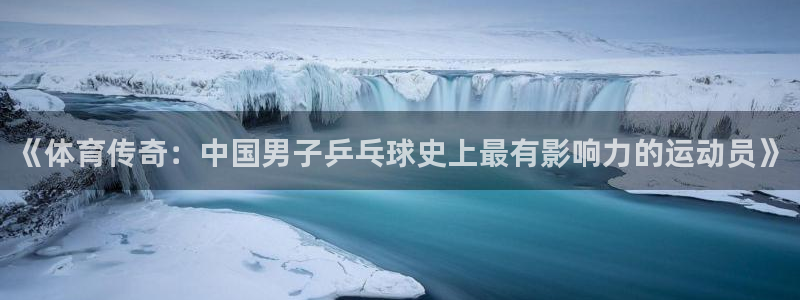 678体育app：《体育传奇：中国男子乒乓球史上最有影响力的运动员》