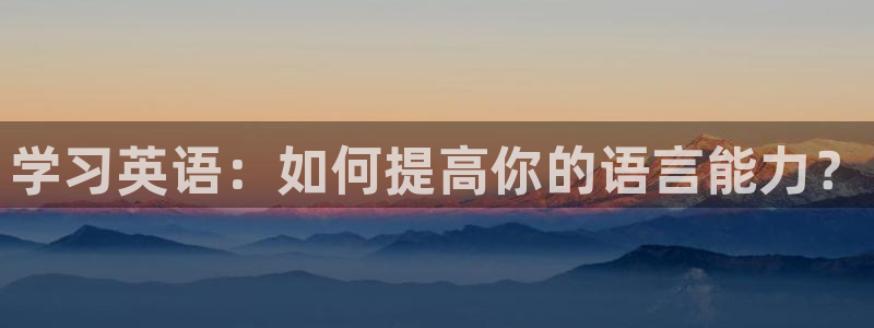 678体育知识：学习英语：如何提高你的语言能力？