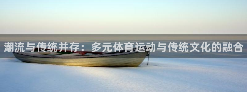678体育官网地址：潮流与传统并存：多元体育运动与传统文化的融合