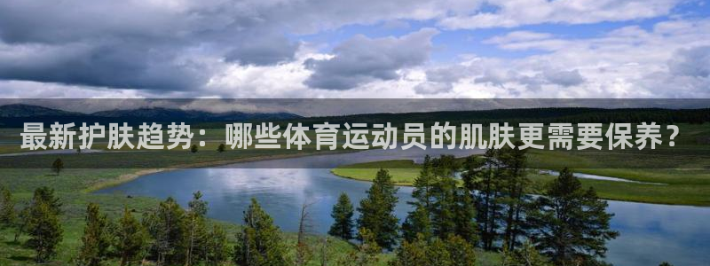 678体育官网：最新护肤趋势：哪些体育运动员的肌肤更需要保养？